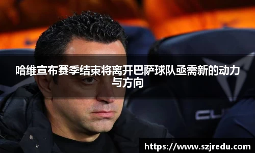 哈维宣布赛季结束将离开巴萨球队亟需新的动力与方向